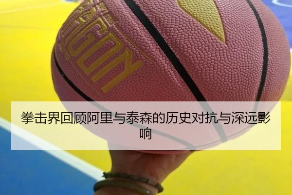 拳击界回顾阿里与泰森的历史对抗与深远影响
